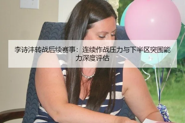 李诗沣转战后续赛事：连续作战压力与下半区突围能力深度评估