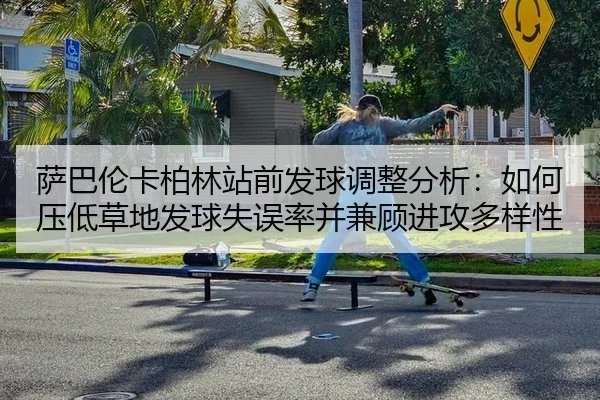 萨巴伦卡柏林站前发球调整分析：如何压低草地发球失误率并兼顾进攻多样性