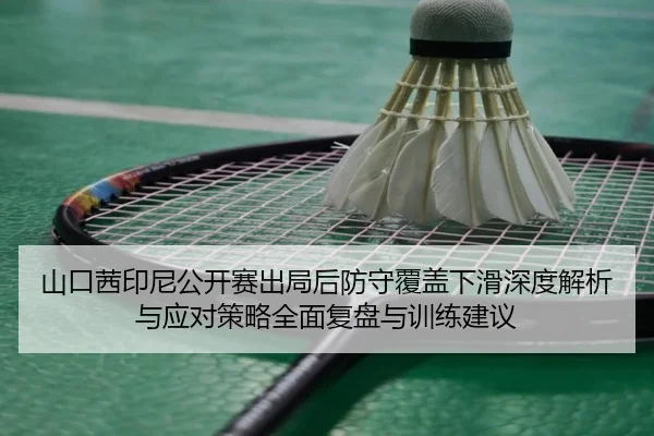 山口茜印尼公开赛出局后防守覆盖下滑深度解析与应对策略全面复盘与训练建议