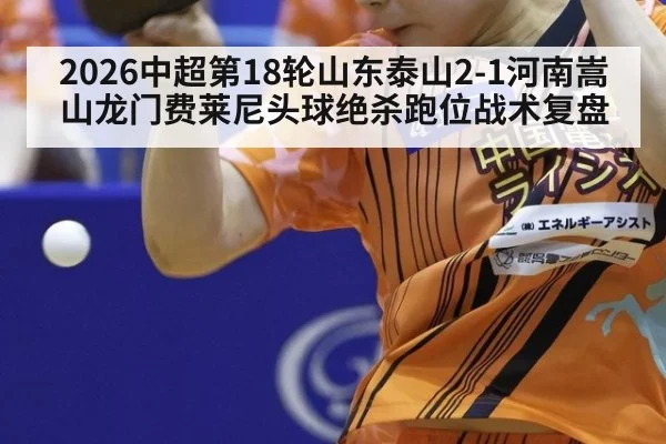 2026中超第18轮山东泰山2-1河南嵩山龙门费莱尼头球绝杀跑位战术复盘