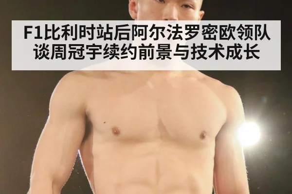 F1比利时站后阿尔法罗密欧领队谈周冠宇续约前景与技术成长
