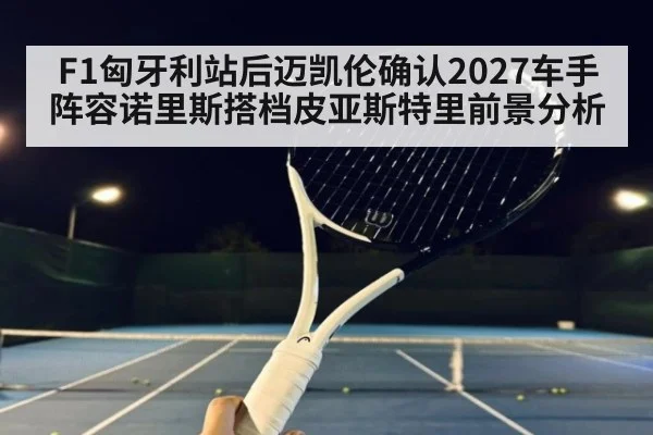 F1匈牙利站后迈凯伦确认2027车手阵容诺里斯搭档皮亚斯特里前景分析