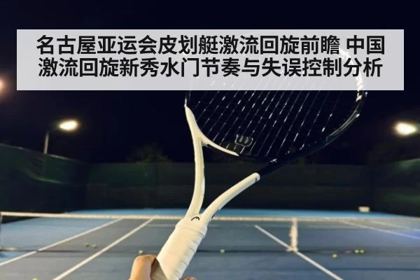 名古屋亚运会皮划艇激流回旋前瞻 中国激流回旋新秀水门节奏与失误控制分析