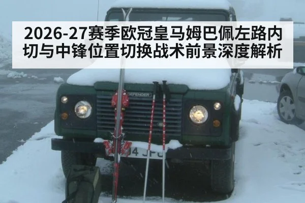 2026-27赛季欧冠皇马姆巴佩左路内切与中锋位置切换战术前景深度解析