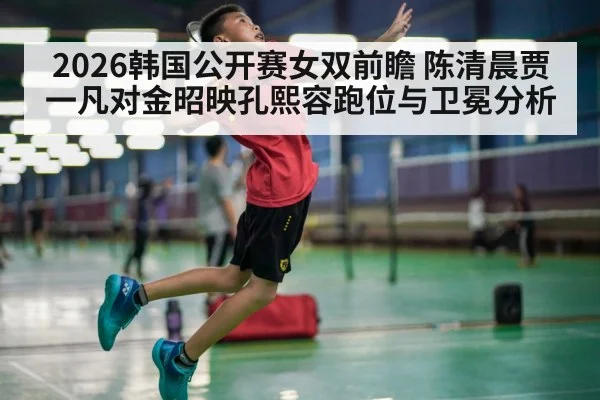 2026韩国公开赛女双前瞻 陈清晨贾一凡对金昭映孔熙容跑位与卫冕分析