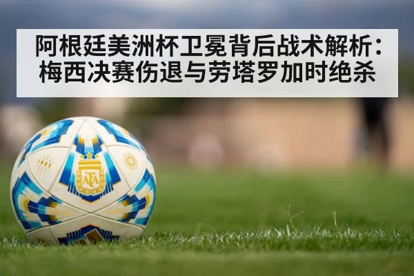 阿根廷美洲杯卫冕背后战术解析：梅西决赛伤退与劳塔罗加时绝杀
